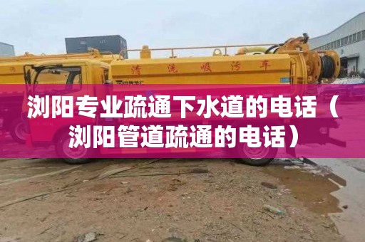 浏阳专业疏通下水道的电话（浏阳管道疏通的电话）