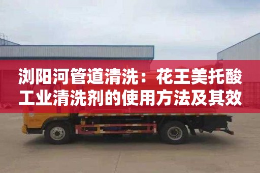 浏阳河管道清洗：花王美托酸工业清洗剂的使用方法及其效果