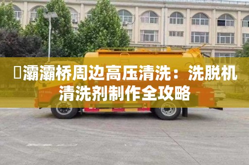 浐灞灞桥周边高压清洗：洗脱机清洗剂制作全攻略