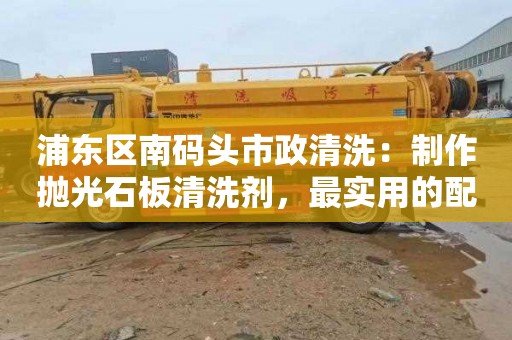 浦东区南码头市政清洗：制作抛光石板清洗剂，最实用的配方用量方案