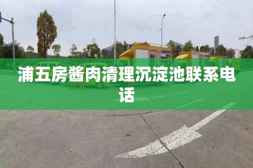 浦五房酱肉清理沉淀池联系电话