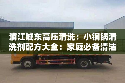 浦江城东高压清洗：小铜锅清洗剂配方大全：家庭必备清洁利器的制作方法