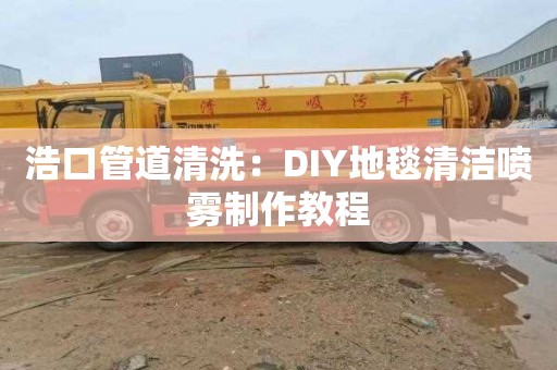 浩口管道清洗：DIY地毯清洁喷雾制作教程