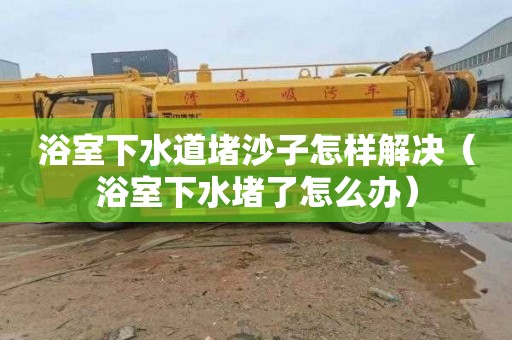 浴室下水道堵沙子怎样解决（浴室下水堵了怎么办）