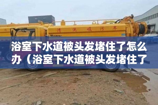 浴室下水道被头发堵住了怎么办（浴室下水道被头发堵住了怎么办啊）