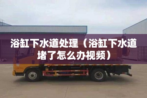 浴缸下水道处理（浴缸下水道堵了怎么办视频）