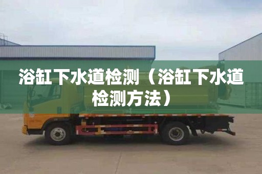 浴缸下水道检测（浴缸下水道检测方法）