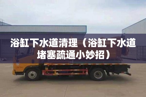 浴缸下水道清理（浴缸下水道堵塞疏通小妙招）