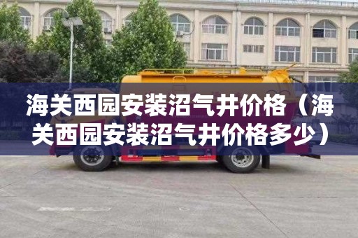 海关西园安装沼气井价格（海关西园安装沼气井价格多少）