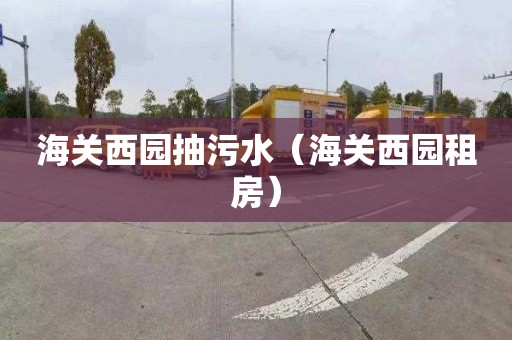 海关西园抽污水（海关西园租房）