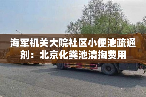 海军机关大院社区小便池疏通剂：北京化粪池清掏费用