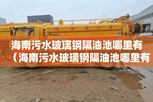海南污水玻璃钢隔油池哪里有（海南污水玻璃钢隔油池哪里有卖）