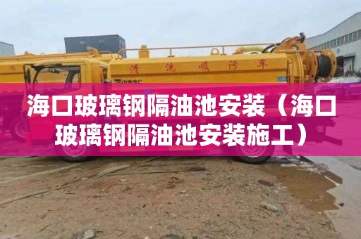 海口玻璃钢隔油池安装（海口玻璃钢隔油池安装施工）