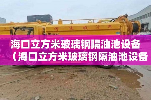 海口立方米玻璃钢隔油池设备（海口立方米玻璃钢隔油池设备厂家电话）