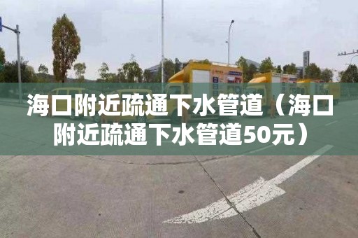 海口附近疏通下水管道（海口附近疏通下水管道50元）