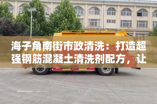 海子角南街市政清洗：打造超强钢筋混凝土清洗剂配方，让建筑更耐久