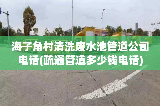 海子角村清洗废水池管道公司电话(疏通管道多少钱电话)