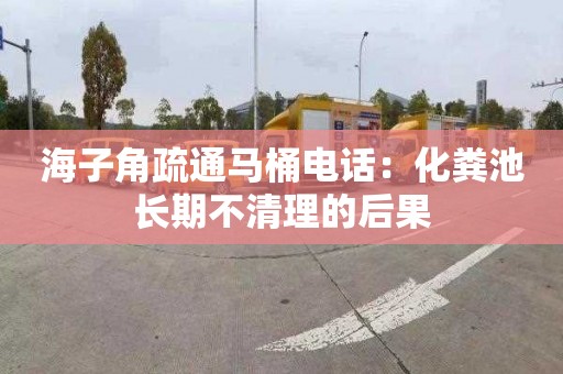 海子角疏通马桶电话：化粪池长期不清理的后果