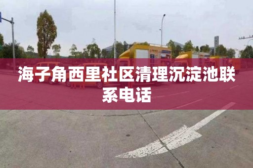 海子角西里社区清理沉淀池联系电话