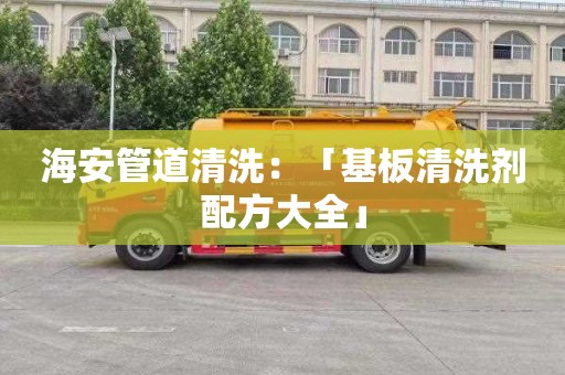 海安管道清洗：「基板清洗剂配方大全」