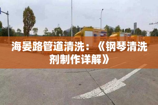 海晏路管道清洗：《钢琴清洗剂制作详解》