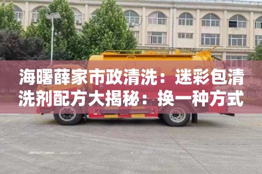 海曙薛家市政清洗：迷彩包清洗剂配方大揭秘：换一种方式，轻松洗掉所有顽固污渍！