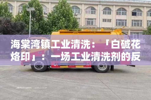 海棠湾镇工业清洗：「白碱花烙印」：一场工业清洗剂的反思