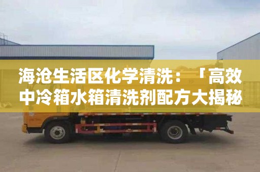 海沧生活区化学清洗：「高效中冷箱水箱清洗剂配方大揭秘！」