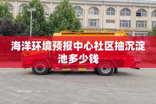 海洋环境预报中心社区抽沉淀池多少钱