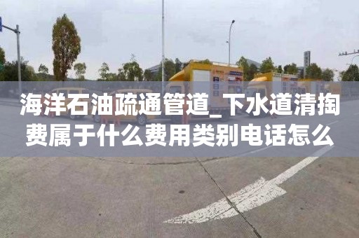 海洋石油疏通管道_下水道清掏费属于什么费用类别电话怎么找