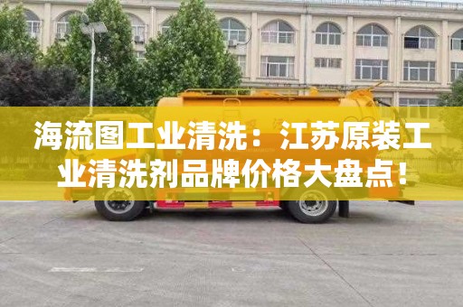 海流图工业清洗：江苏原装工业清洗剂品牌价格大盘点！