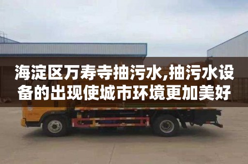 海淀区万寿寺抽污水,抽污水设备的出现使城市环境更加美好。