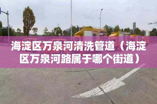 海淀区万泉河清洗管道（海淀区万泉河路属于哪个街道）