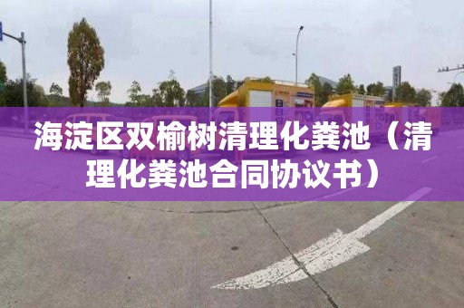 海淀区双榆树清理化粪池（清理化粪池合同协议书）
