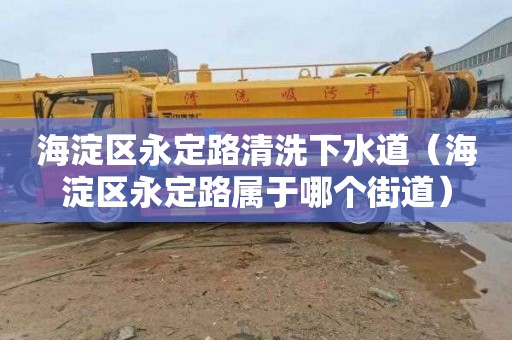 海淀区永定路清洗下水道（海淀区永定路属于哪个街道）