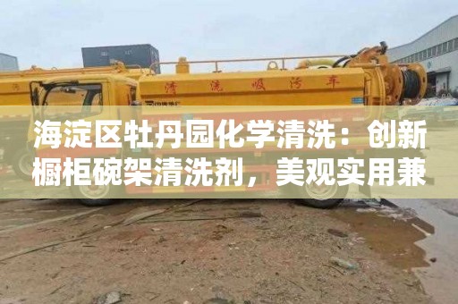 海淀区牡丹园化学清洗：创新橱柜碗架清洗剂，美观实用兼得。