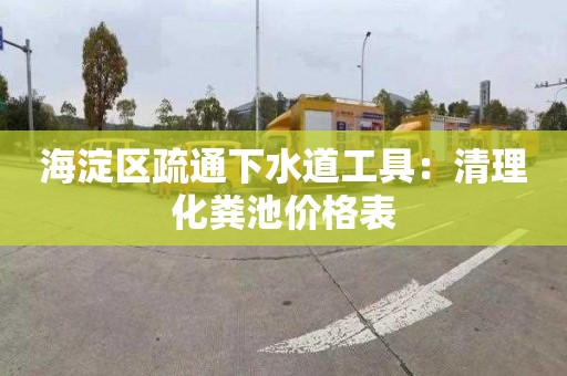 海淀区疏通下水道工具：清理化粪池价格表