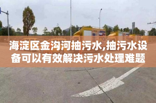 海淀区金沟河抽污水,抽污水设备可以有效解决污水处理难题。