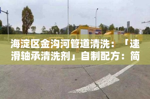 海淀区金沟河管道清洗：「速滑轴承清洗剂」自制配方：简单易做，清洗效果佳