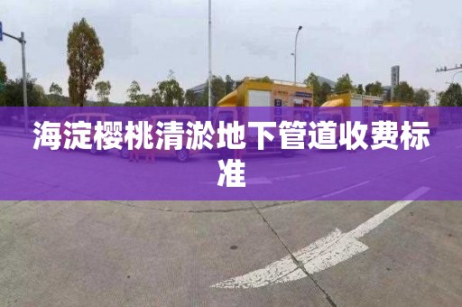 海淀樱桃清淤地下管道收费标准