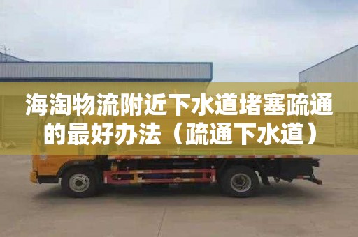海淘物流附近下水道堵塞疏通的最好办法（疏通下水道）