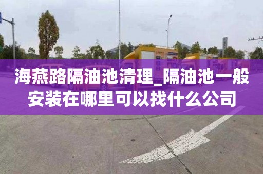 海燕路隔油池清理_隔油池一般安装在哪里可以找什么公司