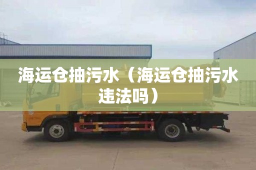 海运仓抽污水（海运仓抽污水违法吗）