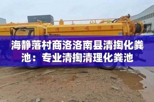 海静落村商洛洛南县清掏化粪池：专业清掏清理化粪池