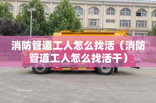 消防管道工人怎么找活（消防管道工人怎么找活干）