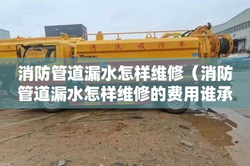 消防管道漏水怎样维修（消防管道漏水怎样维修的费用谁承担?）
