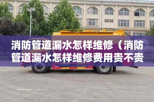消防管道漏水怎样维修（消防管道漏水怎样维修费用贵不贵）