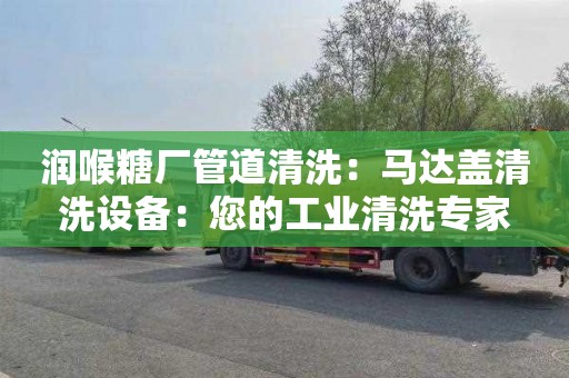 润喉糖厂管道清洗：马达盖清洗设备：您的工业清洗专家