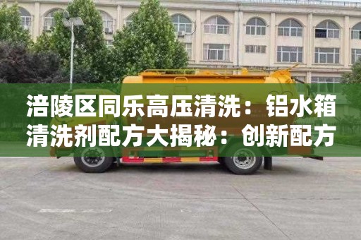 涪陵区同乐高压清洗：铝水箱清洗剂配方大揭秘：创新配方让清洗更容易达到完美效果