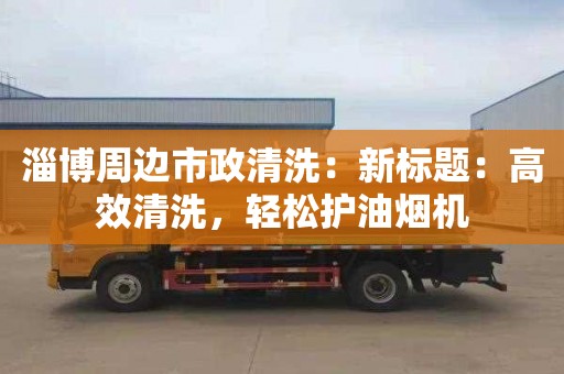淄博周边市政清洗：新标题：高效清洗，轻松护油烟机